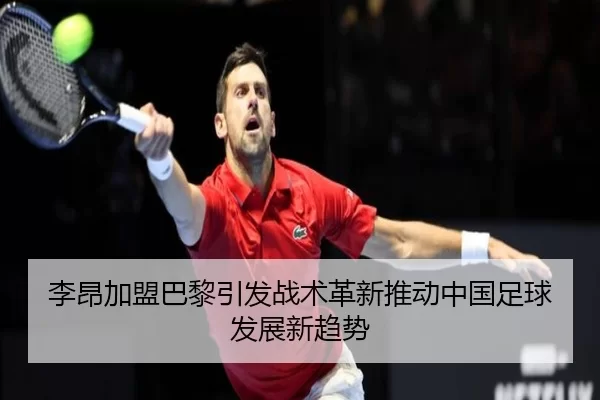李昂加盟巴黎引发战术革新推动中国足球发展新趋势