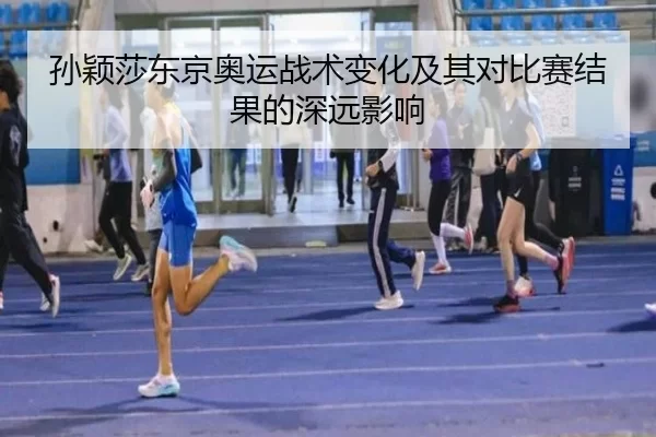 孙颖莎东京奥运战术变化及其对比赛结果的深远影响