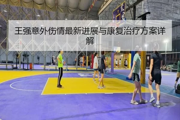 王强意外伤情最新进展与康复治疗方案详解