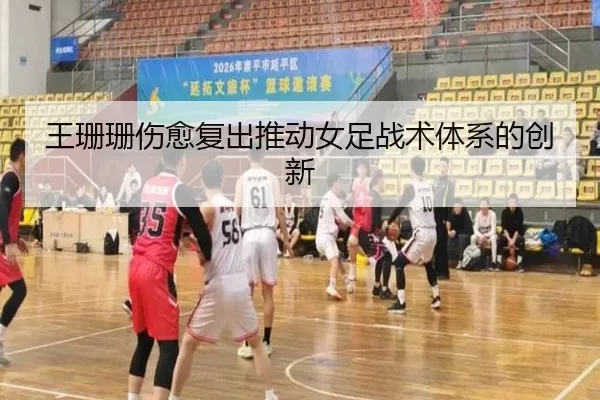 王珊珊伤愈复出推动女足战术体系的创新